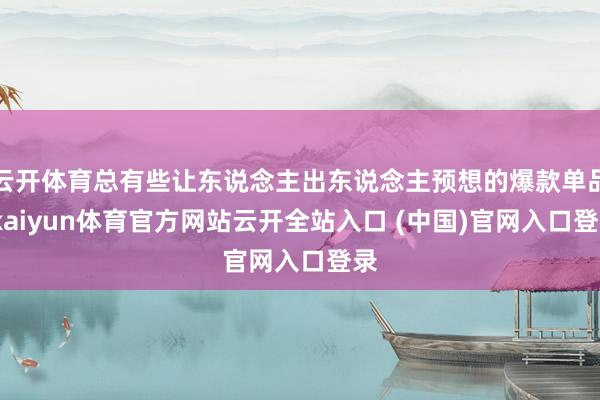 云开体育总有些让东说念主出东说念主预想的爆款单品-kaiyun体育官方网站云开全站入口 (中国)官网入口登录