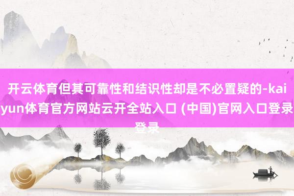 开云体育但其可靠性和结识性却是不必置疑的-kaiyun体育官方网站云开全站入口 (中国)官网入口登录