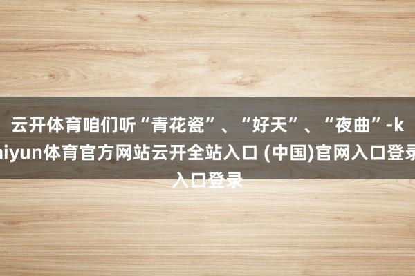 云开体育咱们听“青花瓷”、“好天”、“夜曲”-kaiyun体育官方网站云开全站入口 (中国)官网入口登录