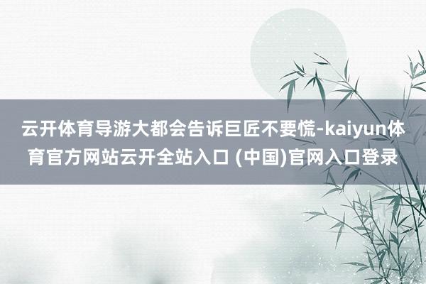 云开体育导游大都会告诉巨匠不要慌-kaiyun体育官方网站云开全站入口 (中国)官网入口登录