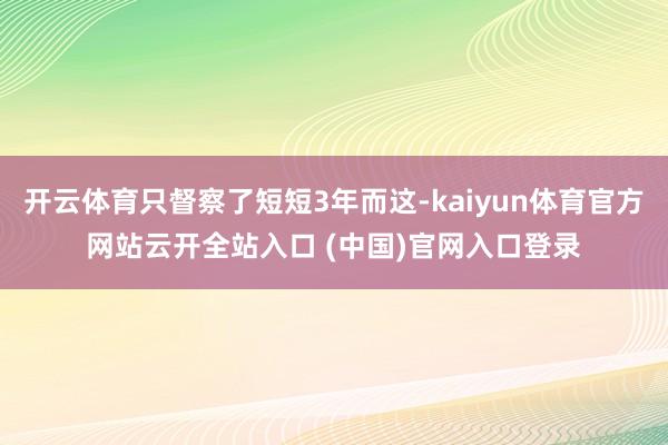 开云体育只督察了短短3年而这-kaiyun体育官方网站云开全站入口 (中国)官网入口登录