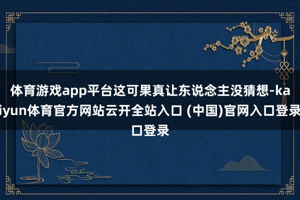 体育游戏app平台这可果真让东说念主没猜想-kaiyun体育官方网站云开全站入口 (中国)官网入口登录