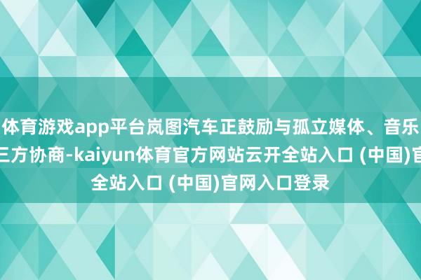 体育游戏app平台岚图汽车正鼓励与孤立媒体、音乐版权机构的三方协商-kaiyun体育官方网站云开全站入口 (中国)官网入口登录