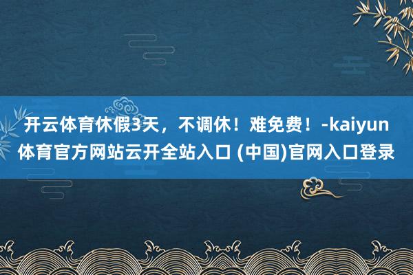 开云体育休假3天,不调休!难免费!-kaiyun体育官方网站云开全站入口 (中国)官网入口登录
