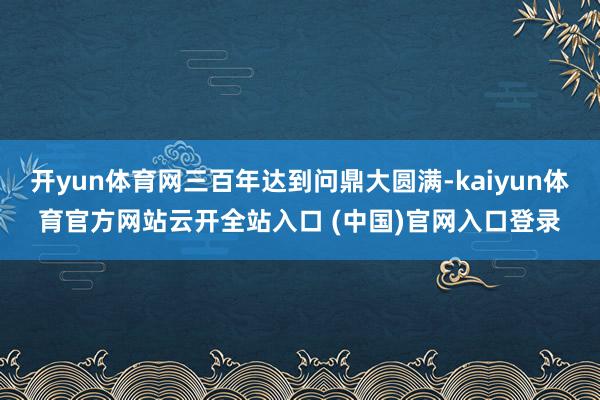 开yun体育网三百年达到问鼎大圆满-kaiyun体育官方网站云开全站入口 (中国)官网入口登录