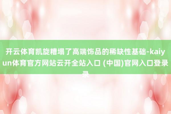 开云体育凯旋糟塌了高端饰品的稀缺性基础-kaiyun体育官方网站云开全站入口 (中国)官网入口登录