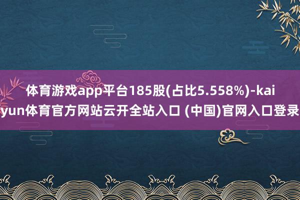 体育游戏app平台185股(占比5.558%)-kaiyun体育官方网站云开全站入口 (中国)官网入口登录