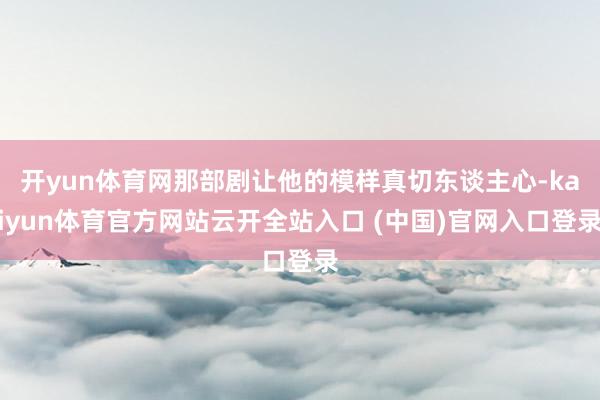 开yun体育网那部剧让他的模样真切东谈主心-kaiyun体育官方网站云开全站入口 (中国)官网入口登录