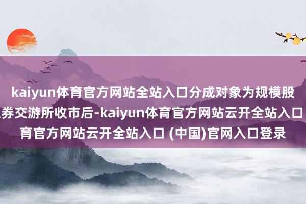kaiyun体育官方网站全站入口分成对象为规模股权登记日下昼深圳证券交游所收市后-kaiyun体育官方网站云开全站入口 (中国)官网入口登录