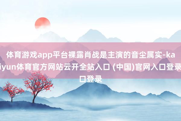 体育游戏app平台裸露肖战是主演的音尘属实-kaiyun体育官方网站云开全站入口 (中国)官网入口登录