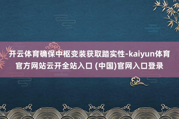 开云体育确保中枢变装获取踏实性-kaiyun体育官方网站云开全站入口 (中国)官网入口登录