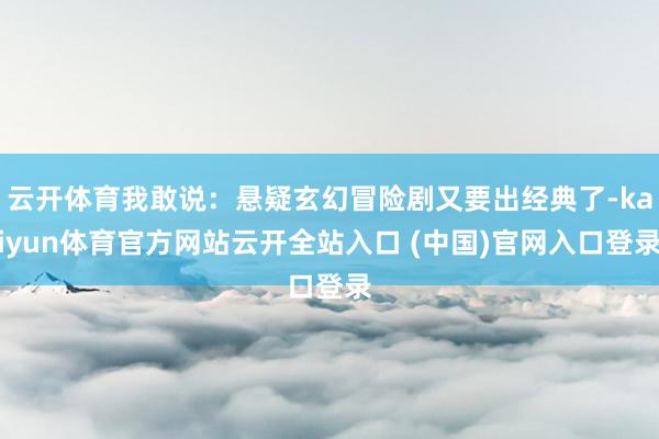 云开体育我敢说:悬疑玄幻冒险剧又要出经典了-kaiyun体育官方网站云开全站入口 (中国)官网入口登录