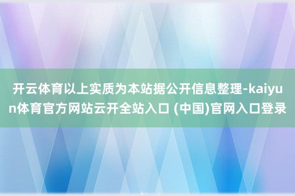 开云体育以上实质为本站据公开信息整理-kaiyun体育官方网站云开全站入口 (中国)官网入口登录