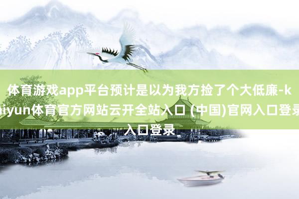 体育游戏app平台预计是以为我方捡了个大低廉-kaiyun体育官方网站云开全站入口 (中国)官网入口登录