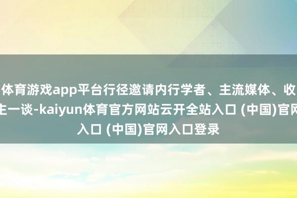 体育游戏app平台行径邀请内行学者、主流媒体、收罗名东谈主一谈-kaiyun体育官方网站云开全站入口 (中国)官网入口登录