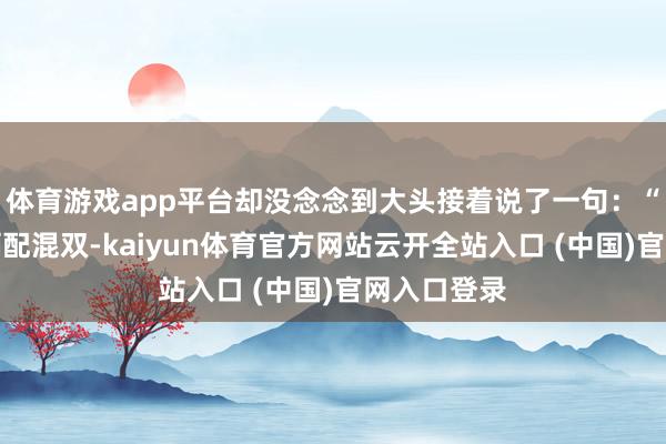 体育游戏app平台却没念念到大头接着说了一句：“不外咱们俩配混双-kaiyun体育官方网站云开全站入口 (中国)官网入口登录