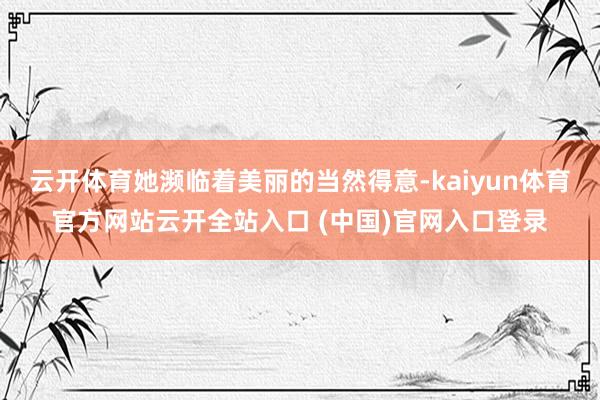 云开体育她濒临着美丽的当然得意-kaiyun体育官方网站云开全站入口 (中国)官网入口登录