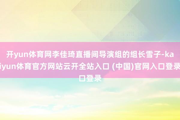 开yun体育网李佳琦直播间导演组的组长雪子-kaiyun体育官方网站云开全站入口 (中国)官网入口登录