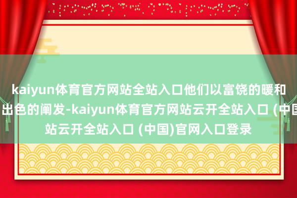 kaiyun体育官方网站全站入口他们以富饶的暖和、专科的训诫和出色的阐发-kaiyun体育官方网站云开全站入口 (中国)官网入口登录