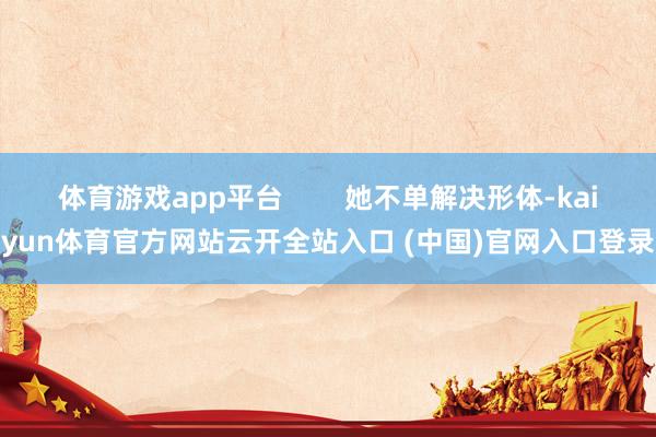 体育游戏app平台 她不单解决形体-kaiyun体育官方网站云开全站入口 (中国)官网入口登录