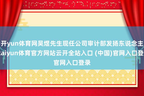 开yun体育网吴煜先生现任公司审计部发扬东说念主-kaiyun体育官方网站云开全站入口 (中国)官网入口登录