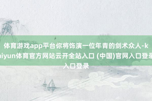 体育游戏app平台你将饰演一位年青的剑术众人-kaiyun体育官方网站云开全站入口 (中国)官网入口登录