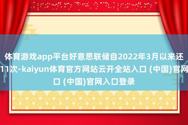 体育游戏app平台好意思联储自2022年3月以来还是加息了11次-kaiyun体育官方网站云开全站入口 (中国)官网入口登录