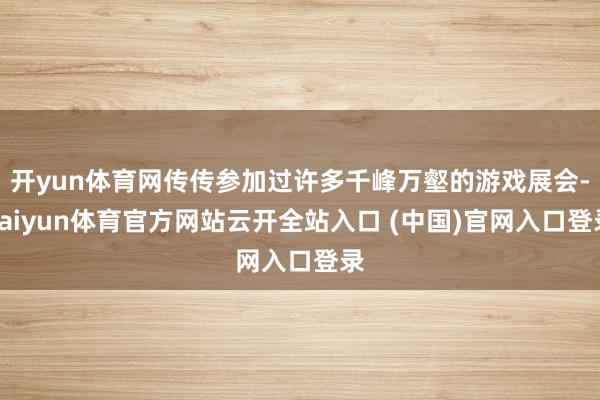开yun体育网传传参加过许多千峰万壑的游戏展会-kaiyun体育官方网站云开全站入口 (中国)官网入口登录
