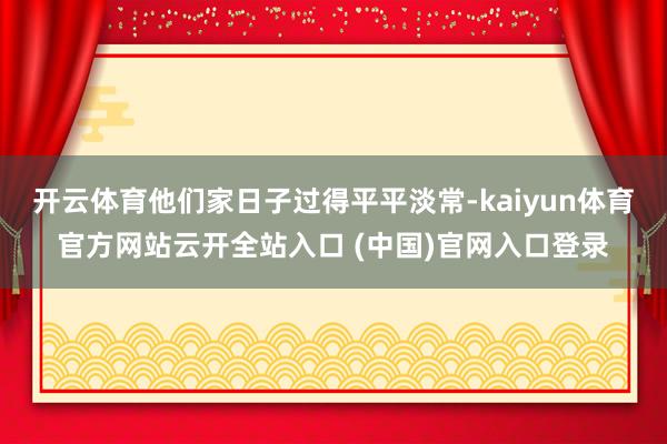 开云体育他们家日子过得平平淡常-kaiyun体育官方网站云开全站入口 (中国)官网入口登录