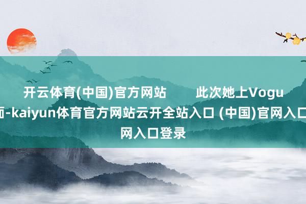 开云体育(中国)官方网站 此次她上Vogue封面-kaiyun体育官方网站云开全站入口 (中国)官网入口登录