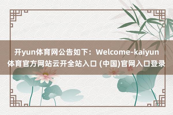 开yun体育网公告如下：Welcome-kaiyun体育官方网站云开全站入口 (中国)官网入口登录