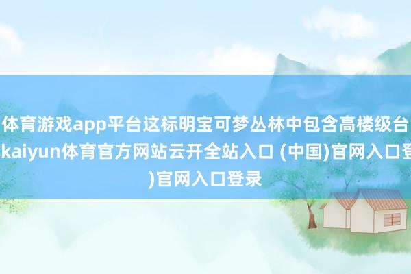 体育游戏app平台这标明宝可梦丛林中包含高楼级台阶-kaiyun体育官方网站云开全站入口 (中国)官网入口登录