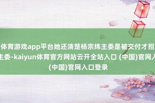 体育游戏app平台她还清楚杨宗纬主委是被交付才担任社区主委-kaiyun体育官方网站云开全站入口 (中国)官网入口登录