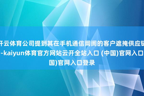 开云体育公司提到其在手机通信阛阓的客户遮掩供应链日常-kaiyun体育官方网站云开全站入口 (中国)官网入口登录
