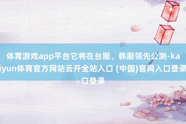 体育游戏app平台它将在台服、韩服领先公测-kaiyun体育官方网站云开全站入口 (中国)官网入口登录