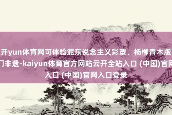 开yun体育网可体验泥东说念主义彩塑、杨柳青木版年画等津门非遗-kaiyun体育官方网站云开全站入口 (中国)官网入口登录