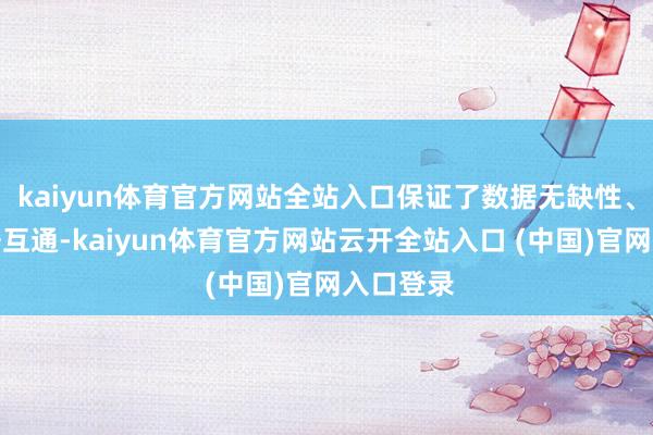 kaiyun体育官方网站全站入口保证了数据无缺性、齐备数据互通-kaiyun体育官方网站云开全站入口 (中国)官网入口登录
