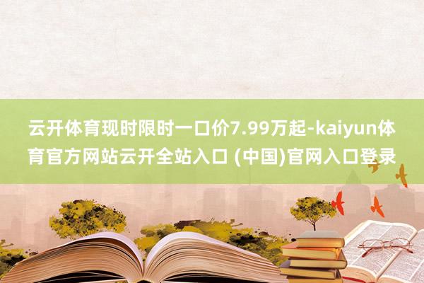 云开体育现时限时一口价7.99万起-kaiyun体育官方网站云开全站入口 (中国)官网入口登录