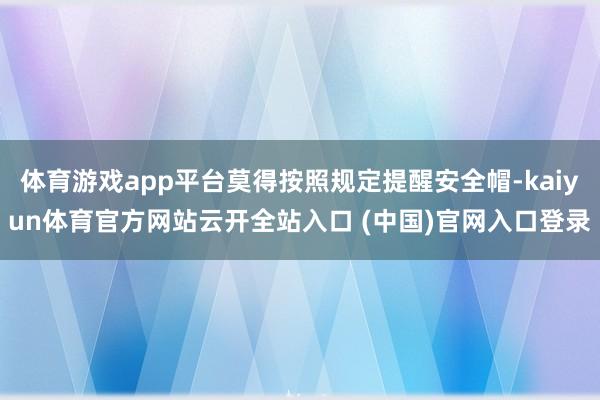 体育游戏app平台莫得按照规定提醒安全帽-kaiyun体育官方网站云开全站入口 (中国)官网入口登录