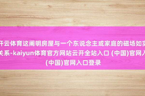 开云体育这阐明房屋与一个东说念主或家庭的磁场如实有一定关系-kaiyun体育官方网站云开全站入口 (中国)官网入口登录