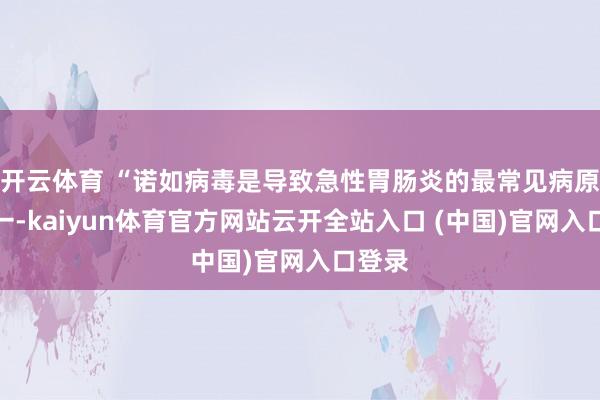 开云体育 “诺如病毒是导致急性胃肠炎的最常见病原体之一-kaiyun体育官方网站云开全站入口 (中国)官网入口登录