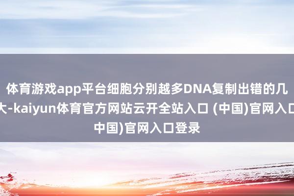 体育游戏app平台细胞分别越多DNA复制出错的几率越大-kaiyun体育官方网站云开全站入口 (中国)官网入口登录