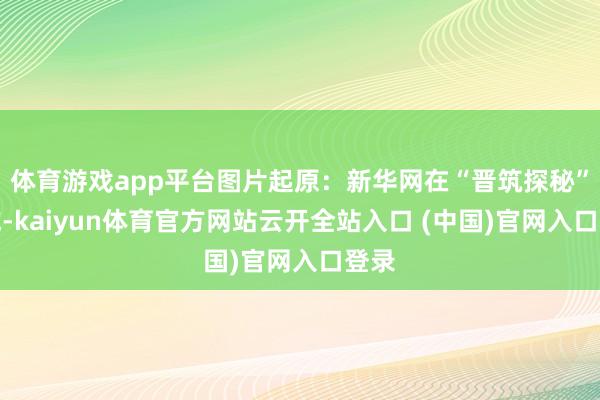 体育游戏app平台图片起原：新华网在“晋筑探秘”区域-kaiyun体育官方网站云开全站入口 (中国)官网入口登录
