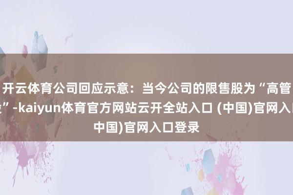 开云体育 公司回应示意:当今公司的限售股为“高管锁定股”-kaiyun体育官方网站云开全站入口 (中国)官网入口登录