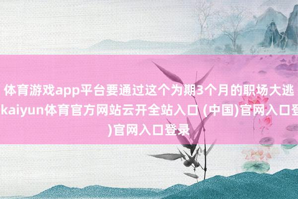 体育游戏app平台要通过这个为期3个月的职场大逃杀-kaiyun体育官方网站云开全站入口 (中国)官网入口登录