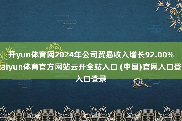 开yun体育网2024年公司贸易收入增长92.00%-kaiyun体育官方网站云开全站入口 (中国)官网入口登录