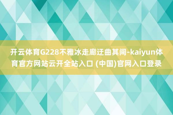 开云体育G228不雅冰走廊迂曲其间-kaiyun体育官方网站云开全站入口 (中国)官网入口登录