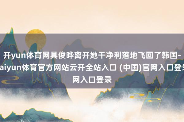 开yun体育网具俊晔离开她干净利落地飞回了韩国-kaiyun体育官方网站云开全站入口 (中国)官网入口登录