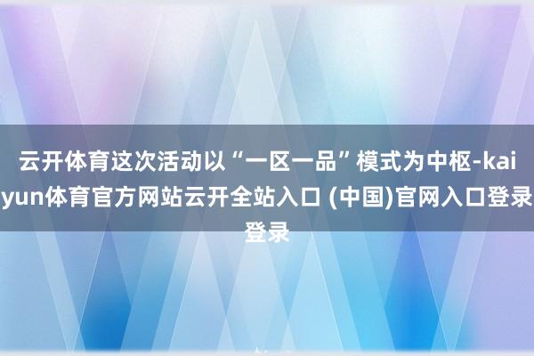 云开体育这次活动以“一区一品”模式为中枢-kaiyun体育官方网站云开全站入口 (中国)官网入口登录
