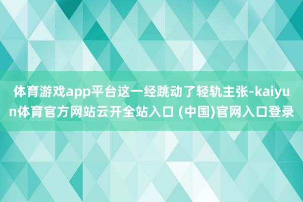 体育游戏app平台这一经跳动了轻轨主张-kaiyun体育官方网站云开全站入口 (中国)官网入口登录